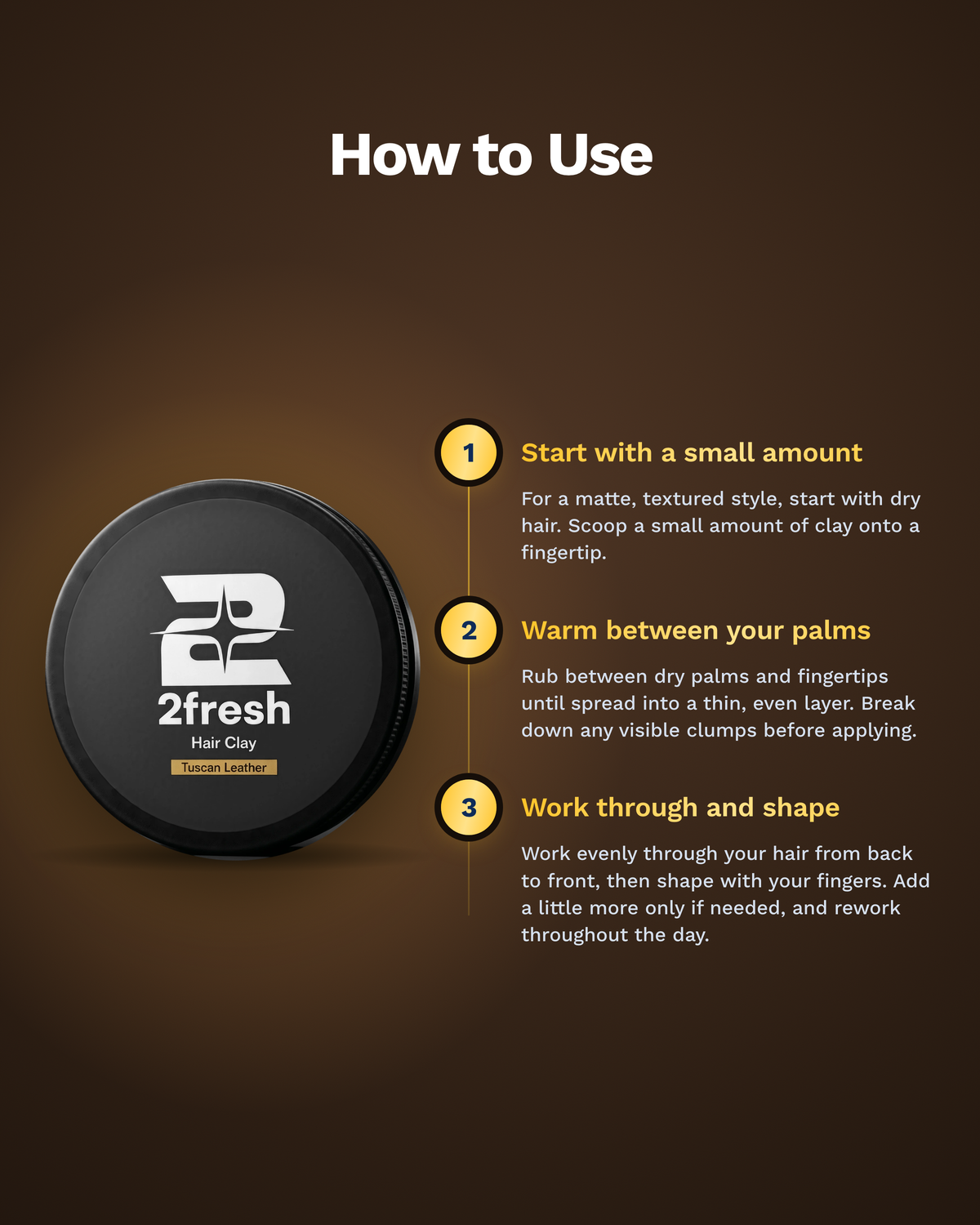 How to use 2fresh Hair Clay: start with a small amount, warm between your palms, work through and shape